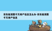 京东疑泄露千万用户信息怎么办-京东疑泄露千万用户信息